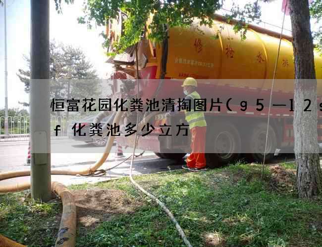 恒富花园化粪池清掏图片(g5一12sqf化粪池多少立方) 恒富花园化粪池清掏图片(g5一12sqf化粪池多少立方)