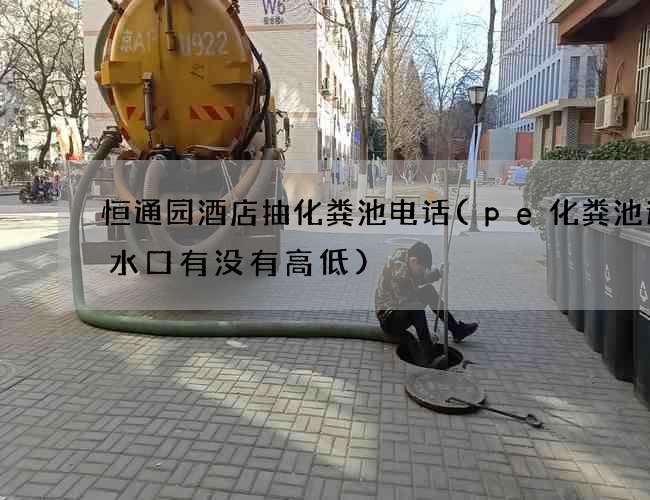 恒通园酒店抽化粪池电话(pe化粪池进出水口有没有高低)