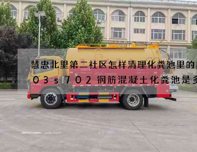 慧忠北里第二社区怎样清理化粪池里的粪(03s702钢筋混凝土化粪池是多少立方) 慧忠北里第二社区怎样清理化粪池里的粪(03s702钢筋混凝土化粪池是多少立方)