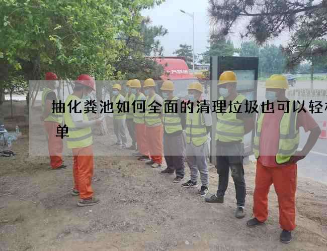 抽化粪池如何全面的清理垃圾也可以轻松简单