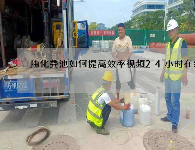 抽化粪池如何提高效率视频24小时在线