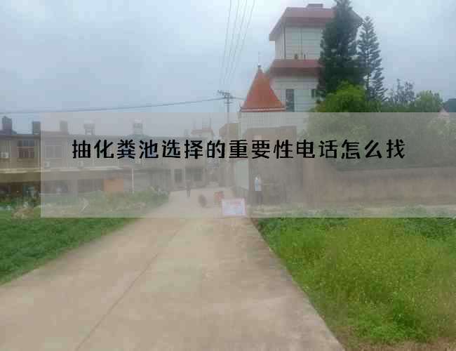 抽化粪池选择的重要性电话怎么找