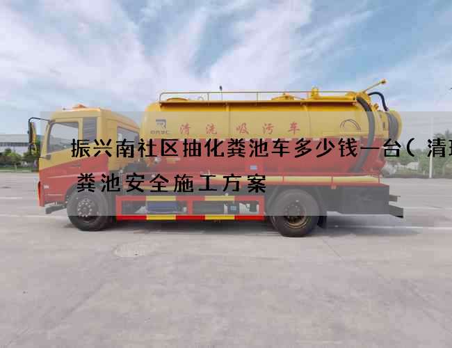 振兴南社区抽化粪池车多少钱一台(清理化粪池安全施工方案) 振兴南社区抽化粪池车多少钱一台(清理化粪池安全施工方案)