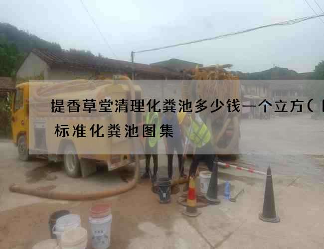 提香草堂清理化粪池多少钱一个立方(国家标准化粪池图集) 提香草堂清理化粪池多少钱一个立方(国家标准化粪池图集)