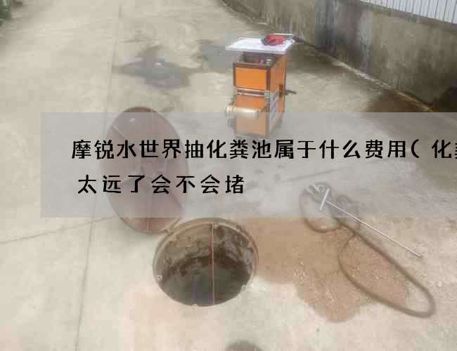 摩锐水世界抽化粪池属于什么费用(化粪池太远了会不会堵) 摩锐水世界抽化粪池属于什么费用(化粪池太远了会不会堵)