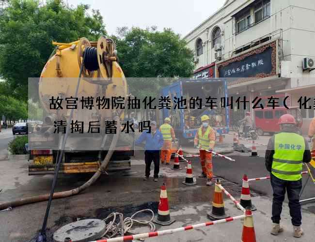 故宫博物院抽化粪池的车叫什么车(化粪池清掏后蓄水吗) 故宫博物院抽化粪池的车叫什么车(化粪池清掏后蓄水吗)
