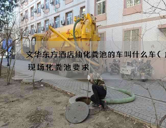 文华东方酒店抽化粪池的车叫什么车(施工现场化粪池要求) 文华东方酒店抽化粪池的车叫什么车(施工现场化粪池要求)