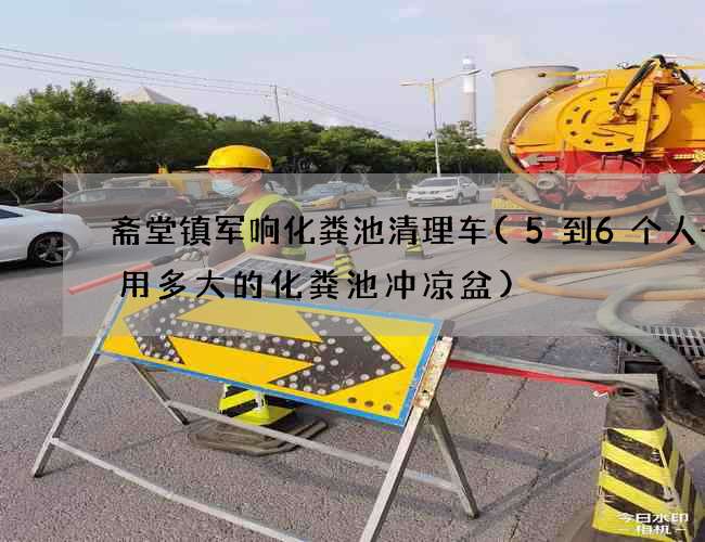 斋堂镇军响化粪池清理车(5到6个人一般用多大的化粪池冲凉盆)