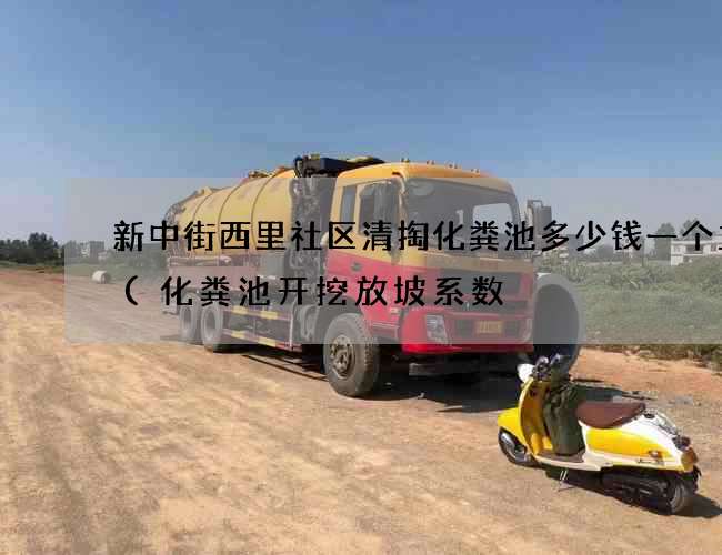 新中街西里社区清掏化粪池多少钱一个立方(化粪池开挖放坡系数) 新中街西里社区清掏化粪池多少钱一个立方(化粪池开挖放坡系数)