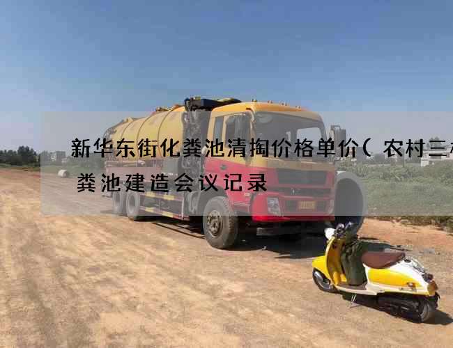 新华东街化粪池清掏价格单价(农村三格化粪池建造会议记录) 新华东街化粪池清掏价格单价(农村三格化粪池建造会议记录)