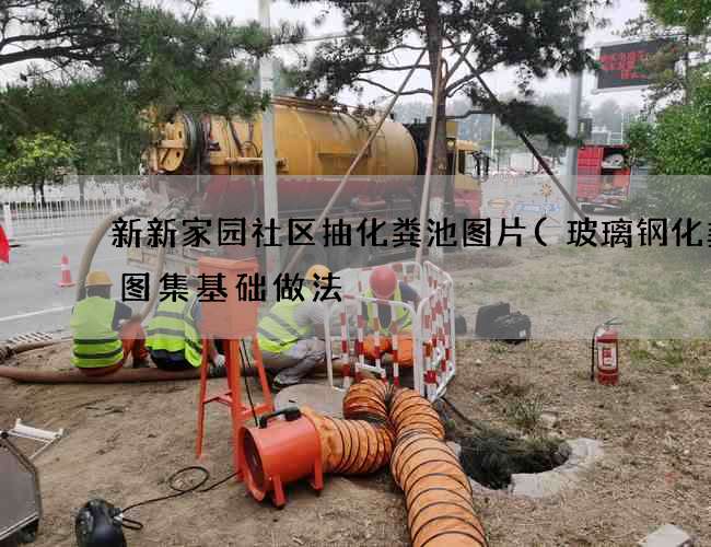 新新家园社区抽化粪池图片(玻璃钢化粪池图集基础做法) 新新家园社区抽化粪池图片(玻璃钢化粪池图集基础做法)