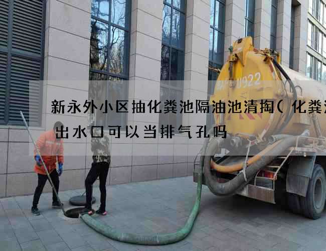 新永外小区抽化粪池隔油池清掏(化粪池的出水口可以当排气孔吗) 新永外小区抽化粪池隔油池清掏(化粪池的出水口可以当排气孔吗)