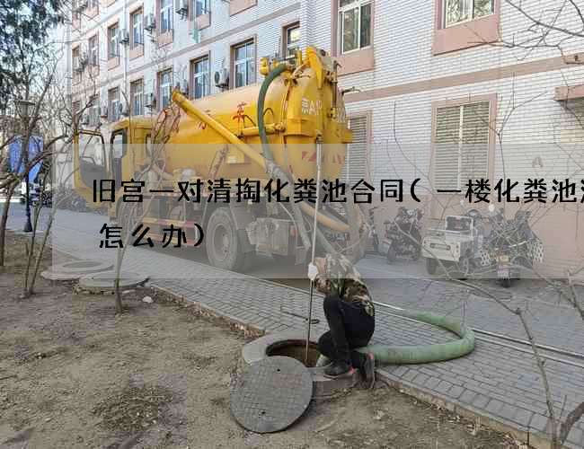 旧宫一对清掏化粪池合同(一楼化粪池满了怎么办)