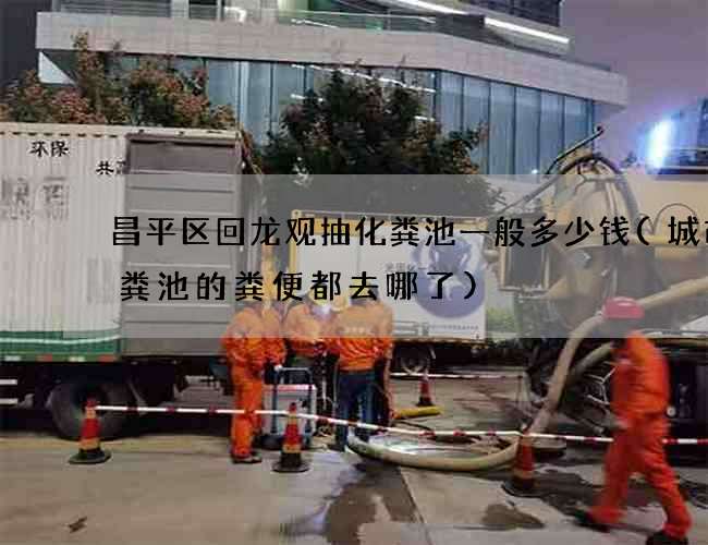 昌平区回龙观抽化粪池一般多少钱(城市化粪池的粪便都去哪了)