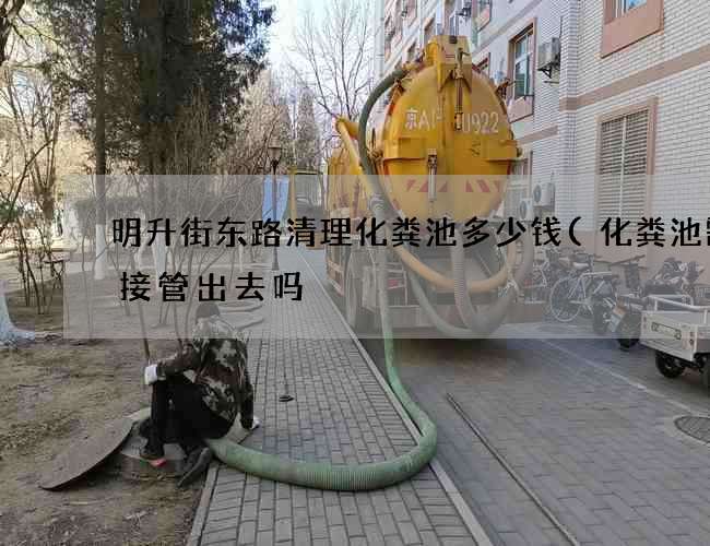 明升街东路清理化粪池多少钱(化粪池需要接管出去吗) 明升街东路清理化粪池多少钱(化粪池需要接管出去吗)