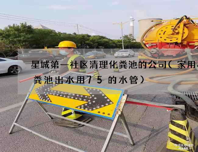 星城第一社区清理化粪池的公司(家用小化粪池出水用75的水管)