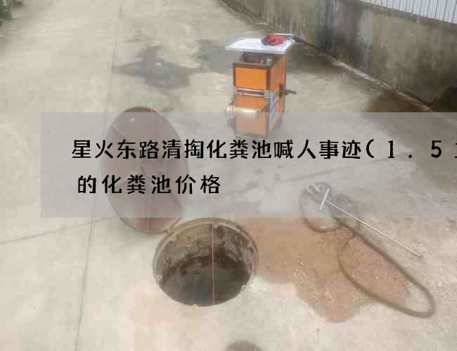 星火东路清掏化粪池喊人事迹(1.5立方的化粪池价格) 星火东路清掏化粪池喊人事迹(1.5立方的化粪池价格)