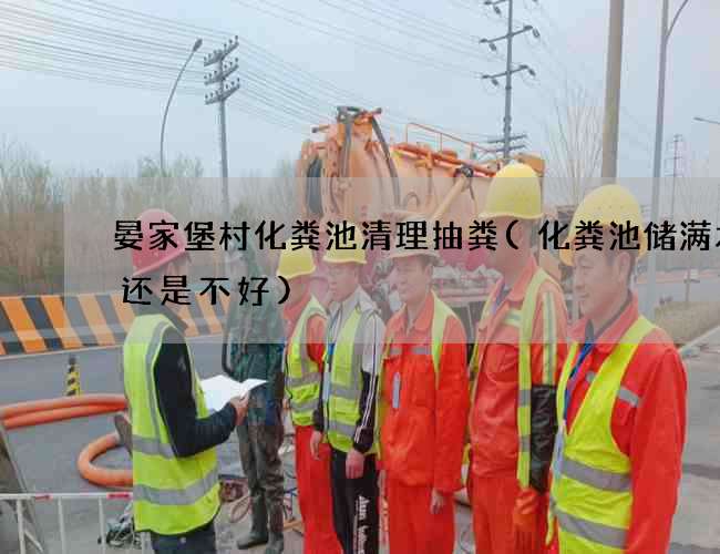 晏家堡村化粪池清理抽粪(化粪池储满水好还是不好)