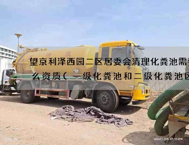 望京利泽西园二区居委会清理化粪池需要什么资质(一级化粪池和二级化粪池区别)