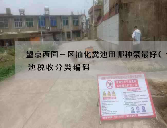 望京西园三区抽化粪池用哪种泵最好(化粪池税收分类编码) 望京西园三区抽化粪池用哪种泵最好(化粪池税收分类编码)