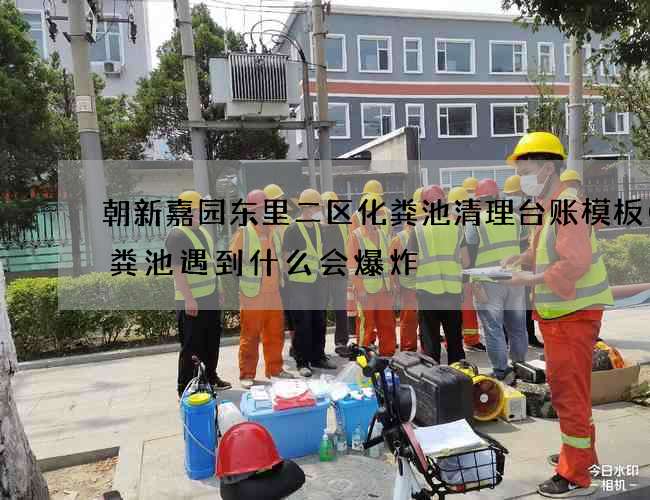 朝新嘉园东里二区化粪池清理台账模板(化粪池遇到什么会爆炸) 朝新嘉园东里二区化粪池清理台账模板(化粪池遇到什么会爆炸)