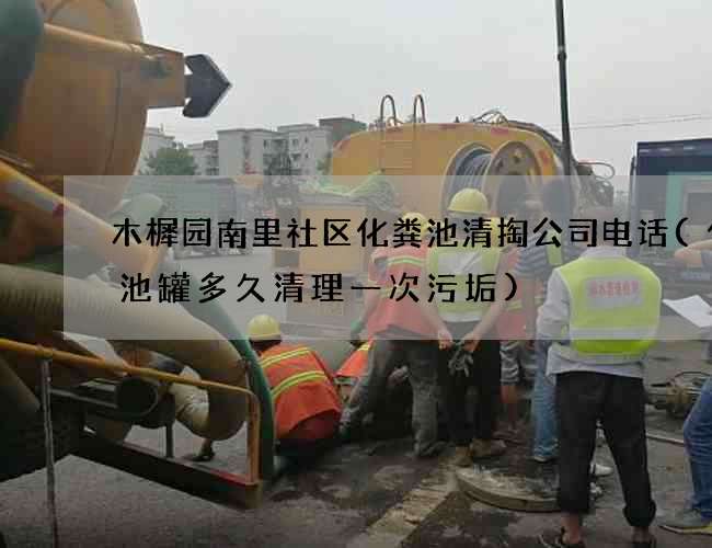 木樨园南里社区化粪池清掏公司电话(化粪池罐多久清理一次污垢)