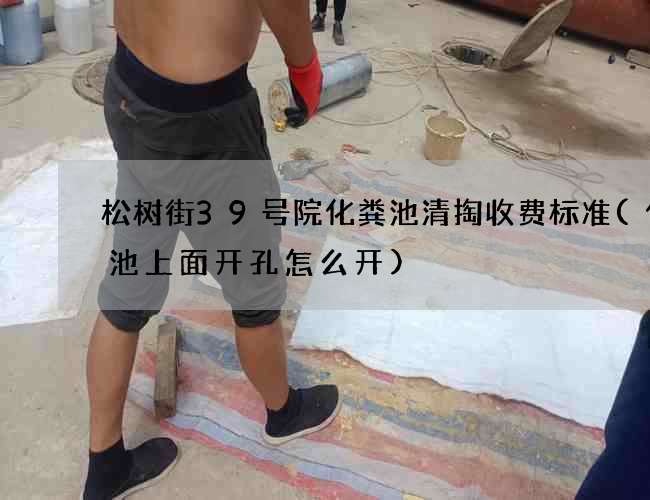 松树街39号院化粪池清掏收费标准(化粪池上面开孔怎么开)