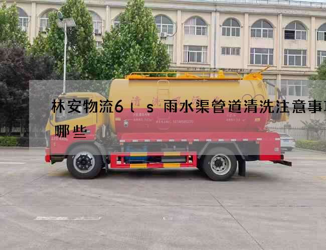 林安物流6ls雨水渠管道清洗注意事项有哪些 林安物流6ls雨水渠管道清洗注意事项有哪些