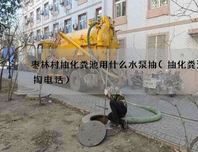枣林村抽化粪池用什么水泵抽(抽化粪池清掏电话)