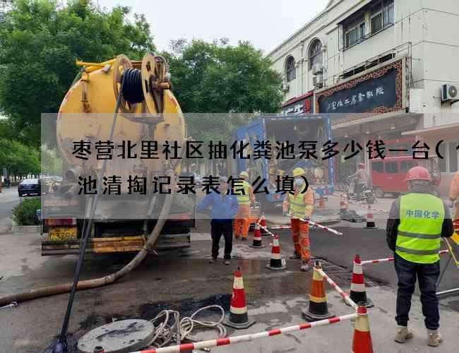 枣营北里社区抽化粪池泵多少钱一台(化粪池清掏记录表怎么填)