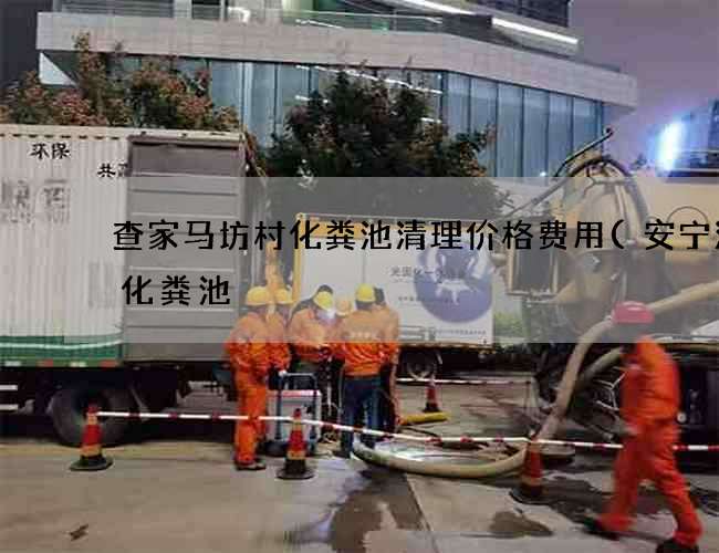 查家马坊村化粪池清理价格费用(安宁清理化粪池) 查家马坊村化粪池清理价格费用(安宁清理化粪池)