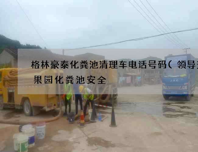 格林豪泰化粪池清理车电话号码(领导查看果园化粪池安全) 格林豪泰化粪池清理车电话号码(领导查看果园化粪池安全)