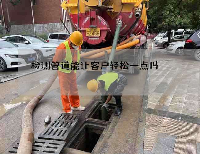 检测管道能让客户轻松一点吗