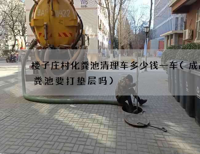 楼子庄村化粪池清理车多少钱一车(成品化粪池要打垫层吗)