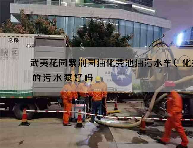 武夷花园紫荆园抽化粪池抽污水车(化粪池的污水泵好吗) 武夷花园紫荆园抽化粪池抽污水车(化粪池的污水泵好吗)