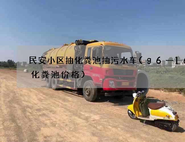民安小区抽化粪池抽污水车(g6一16Q化粪池价格)