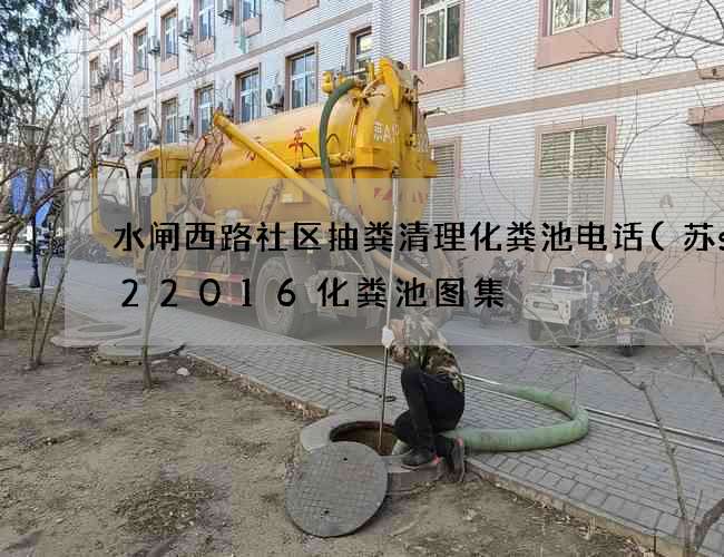 水闸西路社区抽粪清理化粪池电话(苏s122016化粪池图集) 水闸西路社区抽粪清理化粪池电话(苏s122016化粪池图集)