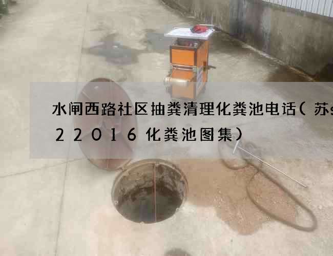 水闸西路社区抽粪清理化粪池电话(苏s122016化粪池图集)
