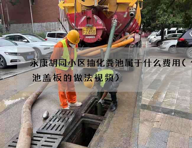 永康胡同小区抽化粪池属于什么费用(化粪池盖板的做法视频)