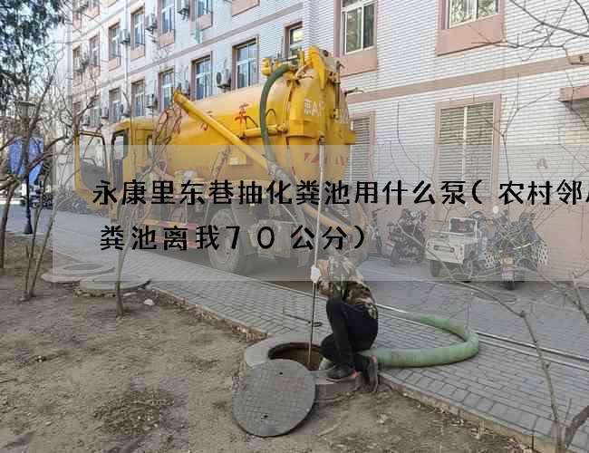 永康里东巷抽化粪池用什么泵(农村邻居化粪池离我70公分)