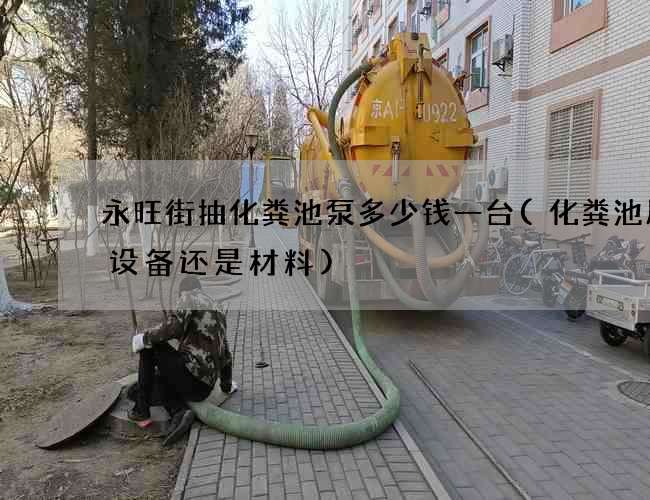 永旺街抽化粪池泵多少钱一台(化粪池属于设备还是材料)