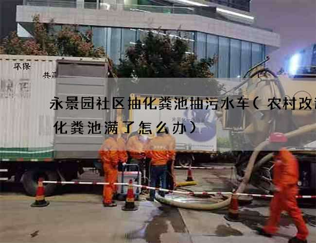 永景园社区抽化粪池抽污水车(农村改造的化粪池满了怎么办)
