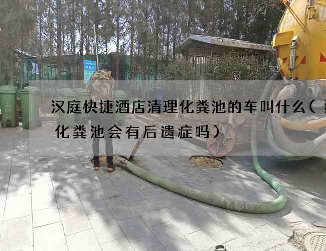 汉庭快捷酒店清理化粪池的车叫什么(掉进化粪池会有后遗症吗)