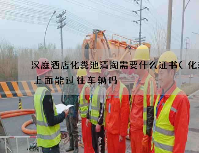汉庭酒店化粪池清掏需要什么证书(化粪池上面能过往车辆吗) 汉庭酒店化粪池清掏需要什么证书(化粪池上面能过往车辆吗)