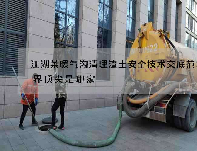 江湖菜暖气沟清理渣土安全技术交底范本业界顶尖是哪家