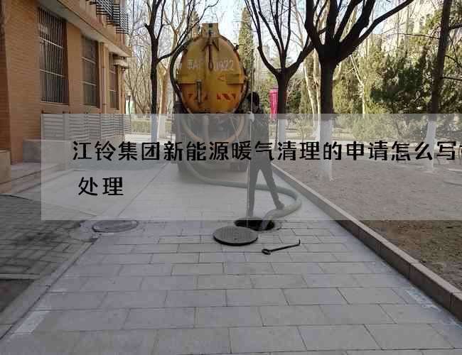 江铃集团新能源暖气清理的申请怎么写如何处理