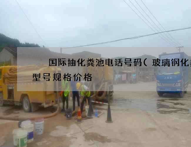 沄沄国际抽化粪池电话号码(玻璃钢化粪池型号规格价格) 沄沄国际抽化粪池电话号码(玻璃钢化粪池型号规格价格)