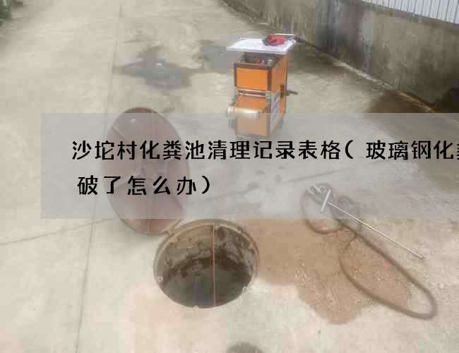 沙坨村化粪池清理记录表格(玻璃钢化粪池破了怎么办)