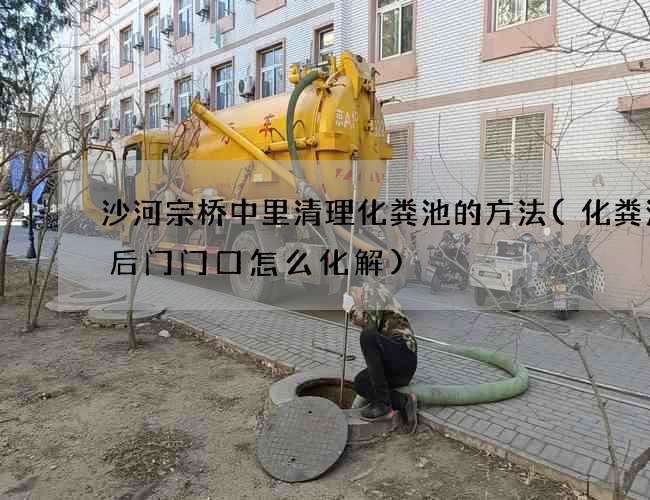 沙河宗桥中里清理化粪池的方法(化粪池在后门门口怎么化解)