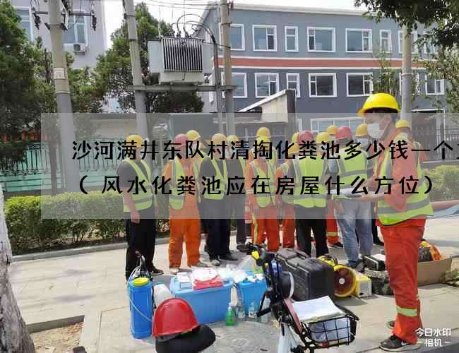 沙河满井东队村清掏化粪池多少钱一个立方(风水化粪池应在房屋什么方位)